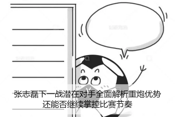 张志磊下一战潜在对手全面解析重炮优势还能否继续掌控比赛节奏