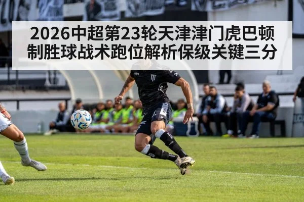 2026中超第23轮天津津门虎巴顿制胜球战术跑位解析保级关键三分