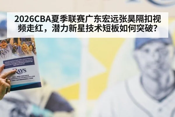 2026CBA夏季联赛广东宏远张昊隔扣视频走红，潜力新星技术短板如何突破？