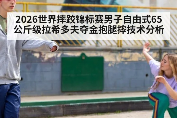 2026世界摔跤锦标赛男子自由式65公斤级拉希多夫夺金抱腿摔技术分析