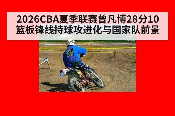 2026CBA夏季联赛曾凡博28分10篮板锋线持球攻进化与国家队前景
