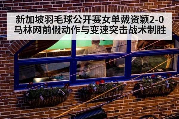 新加坡羽毛球公开赛女单戴资颖2-0马林网前假动作与变速突击战术制胜