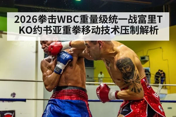2026拳击WBC重量级统一战富里TKO约书亚重拳移动技术压制解析