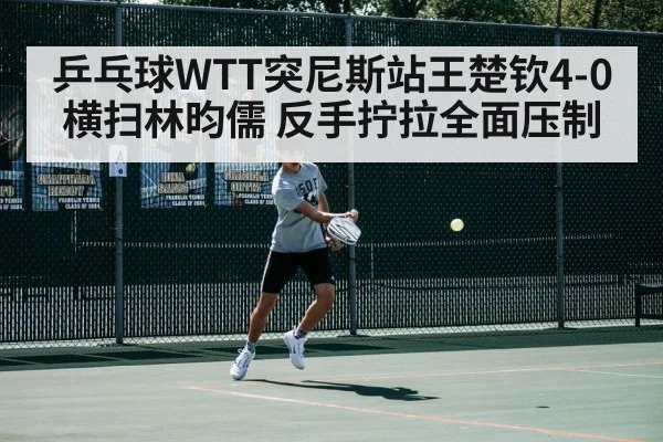 乒乓球WTT突尼斯站王楚钦4-0横扫林昀儒 反手拧拉全面压制