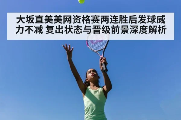 大坂直美美网资格赛两连胜后发球威力不减 复出状态与晋级前景深度解析