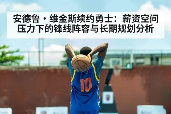 安德鲁·维金斯续约勇士：薪资空间压力下的锋线阵容与长期规划分析