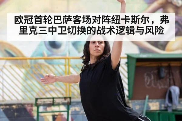 欧冠首轮巴萨客场对阵纽卡斯尔，弗里克三中卫切换的战术逻辑与风险