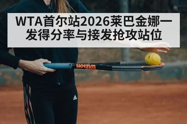WTA首尔站2026莱巴金娜一发得分率与接发抢攻站位