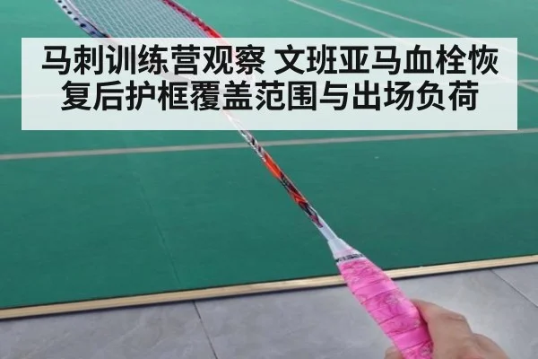 马刺训练营观察 文班亚马血栓恢复后护框覆盖范围与出场负荷