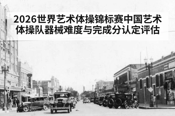 2026世界艺术体操锦标赛中国艺术体操队器械难度与完成分认定评估