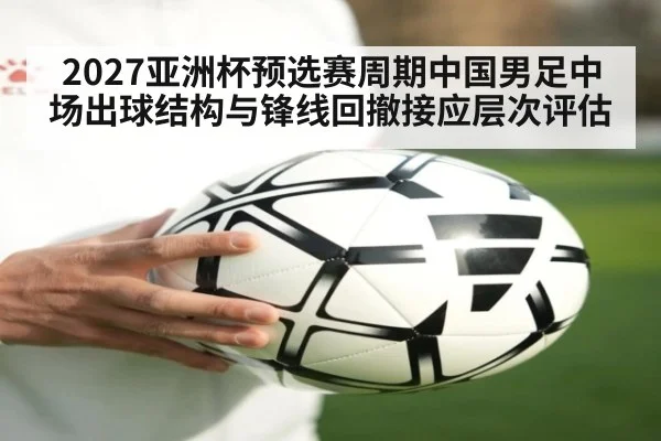 2027亚洲杯预选赛周期中国男足中场出球结构与锋线回撤接应层次评估