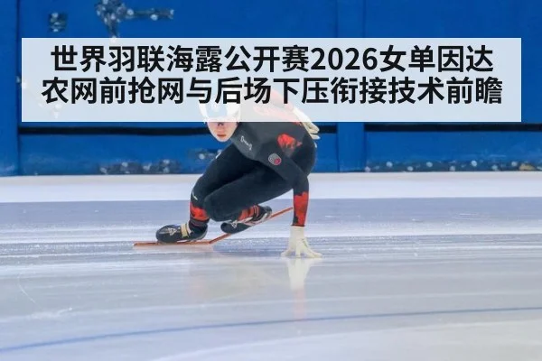 世界羽联海露公开赛2026女单因达农网前抢网与后场下压衔接技术前瞻