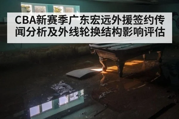 CBA新赛季广东宏远外援签约传闻分析及外线轮换结构影响评估