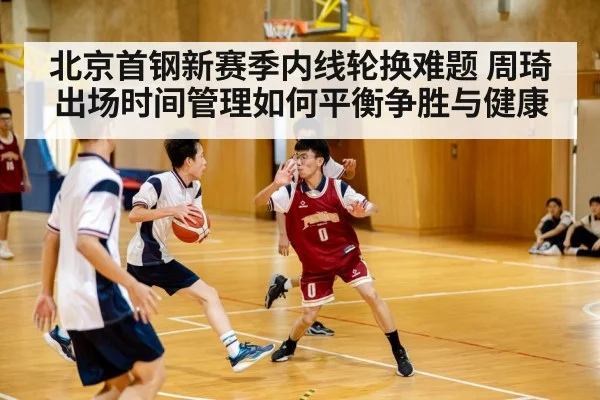 北京首钢新赛季内线轮换难题 周琦出场时间管理如何平衡争胜与健康